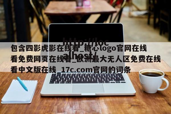 包含四影虎影在线看_糖心logo官网在线看免费网页在线看_欧洲最大无人区免费在线看中文版在线_17c.com官网的词条