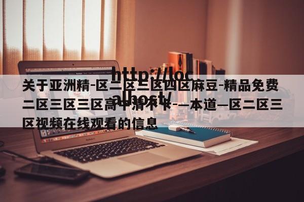 关于亚洲精－区二区三区四区麻豆-精品免费二区三区三区高中清不卡-—本道—区二区三区视频在线观看的信息