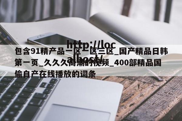 包含91精产品一区一区三区_国产精品日韩第一页_久久久高潮的视频_400部精品国偷自产在线播放的词条