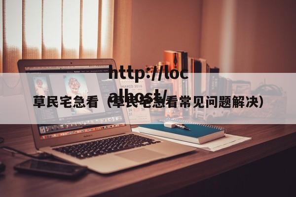 草民宅急看（草民宅急看常见问题解决）