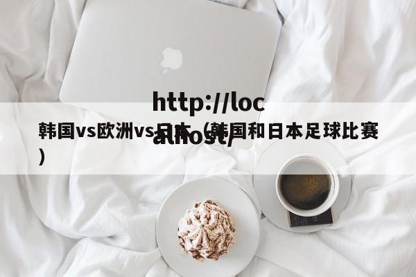 韩国vs欧洲vs日本（韩国和日本足球比赛）