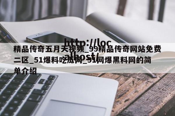 精品传奇五月天视频_99精品传奇网站免费二区_51爆料吃瓜网_91网爆黑料网的简单介绍